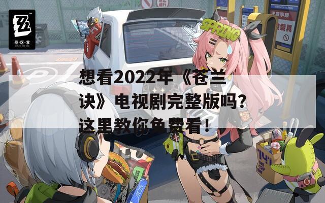 想看2022年《苍兰诀》电视剧完整版吗？这里教你免费看！