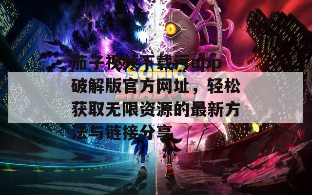 茄子视频下载污app破解版官方网址，轻松获取无限资源的最新方法与链接分享