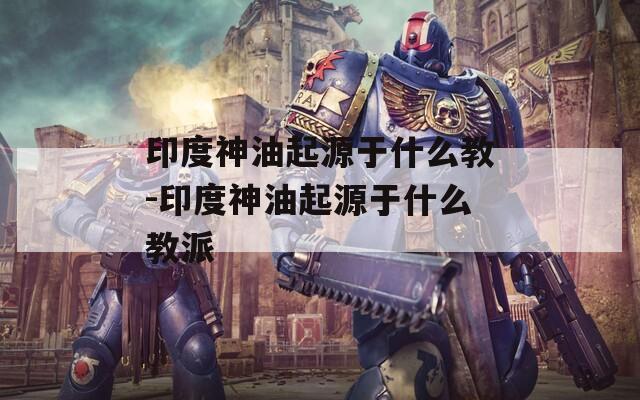 印度神油起源于什么教-印度神油起源于什么教派