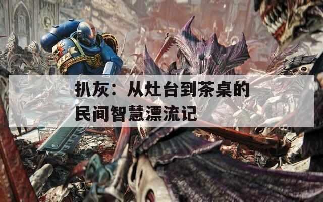 扒灰：从灶台到茶桌的民间智慧漂流记