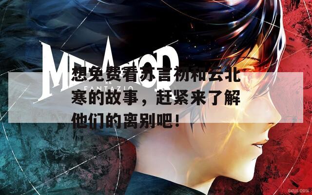 想免费看苏言初和云北寒的故事，赶紧来了解他们的离别吧！