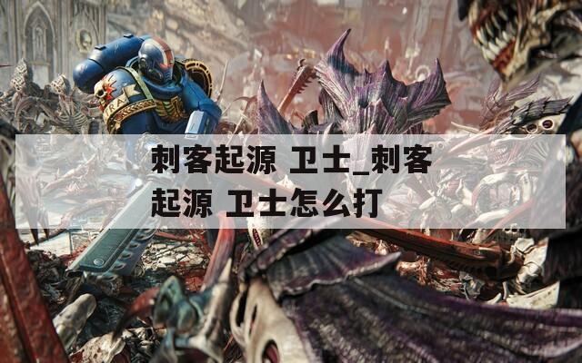 刺客起源 卫士_刺客起源 卫士怎么打