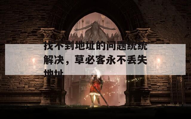 找不到地址的问题统统解决，草必客永不丢失地址