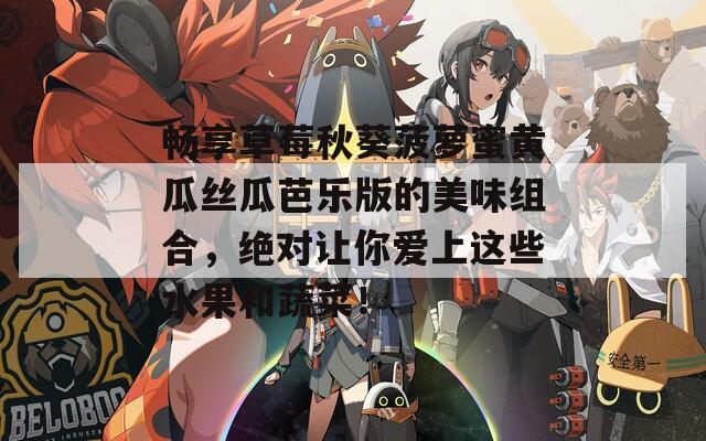 畅享草莓秋葵菠萝蜜黄瓜丝瓜芭乐版的美味组合，绝对让你爱上这些水果和蔬菜！