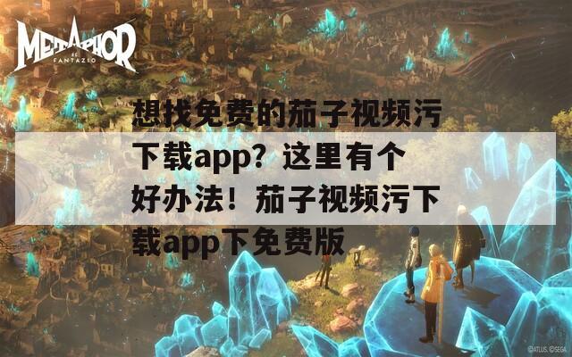 想找免费的茄子视频污下载app？这里有个好办法！茄子视频污下载app下免费版