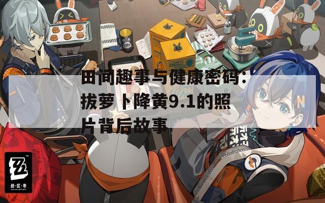 田间趣事与健康密码：拔萝卜降黄9.1的照片背后故事