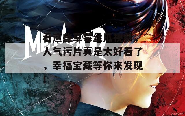 看这些草莓丝瓜视频，人气污片真是太好看了，幸福宝藏等你来发现！