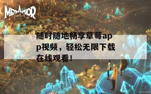 随时随地畅享草莓app视频，轻松无限下载在线观看！