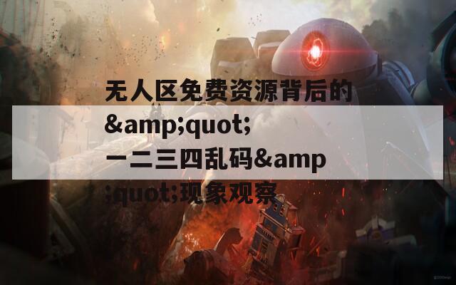 无人区免费资源背后的&quot;一二三四乱码&quot;现象观察