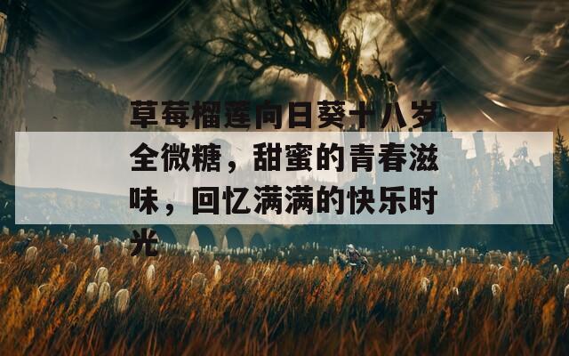 草莓榴莲向日葵十八岁全微糖，甜蜜的青春滋味，回忆满满的快乐时光