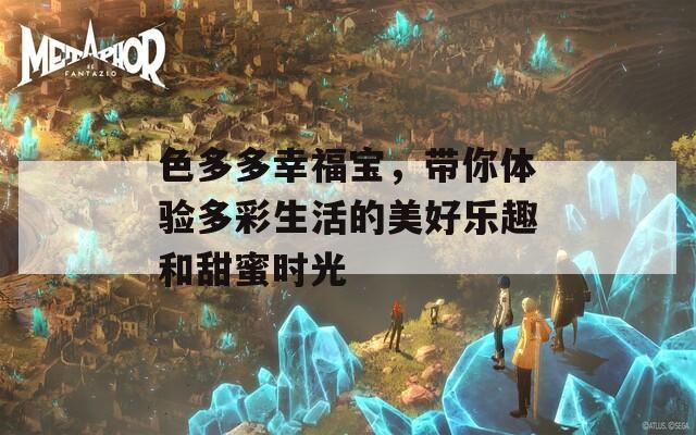 色多多幸福宝，带你体验多彩生活的美好乐趣和甜蜜时光