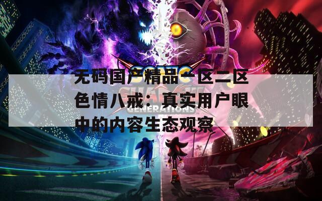 无码国产精品一区二区色情八戒：真实用户眼中的内容生态观察