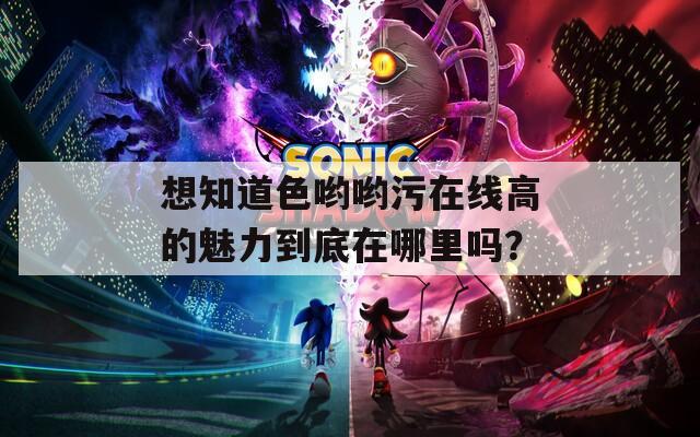 想知道色哟哟污在线高的魅力到底在哪里吗？