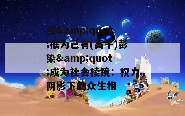 当&quot;据为己有(高干)彭染&quot;成为社会棱镜：权力阴影下的众生相