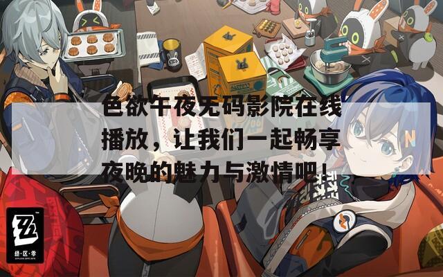 色欲午夜无码影院在线播放，让我们一起畅享夜晚的魅力与激情吧！