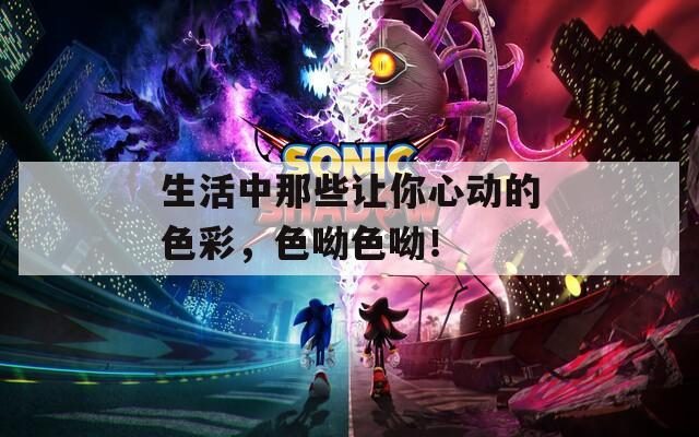 生活中那些让你心动的色彩，色呦色呦！