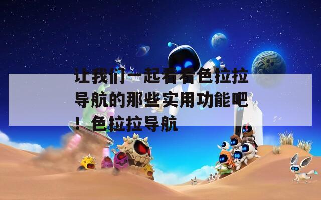 让我们一起看看色拉拉导航的那些实用功能吧！色拉拉导航