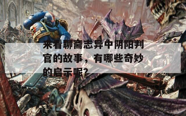 来看聊斋志异中阴阳判官的故事，有哪些奇妙的启示呢？
