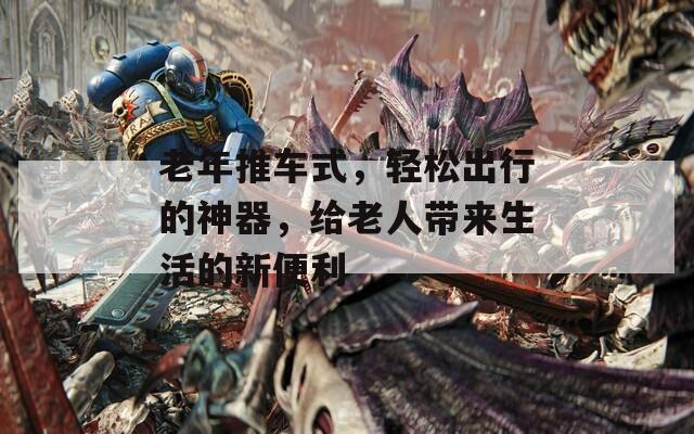 老年推车式，轻松出行的神器，给老人带来生活的新便利