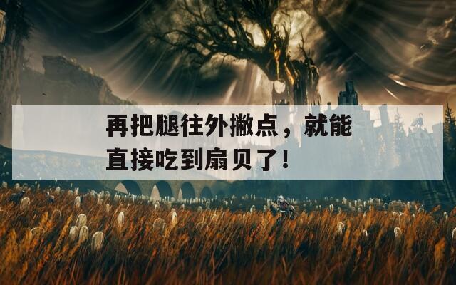 再把腿往外撇点，就能直接吃到扇贝了！