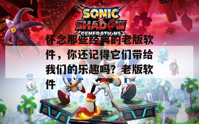 怀念那些经典的老版软件，你还记得它们带给我们的乐趣吗？老版软件
