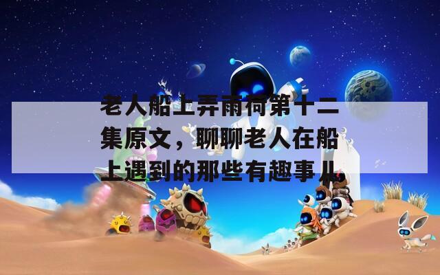 老人船上弄雨荷第十二集原文，聊聊老人在船上遇到的那些有趣事儿