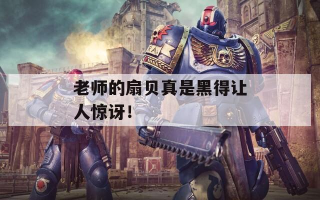 老师的扇贝真是黑得让人惊讶！