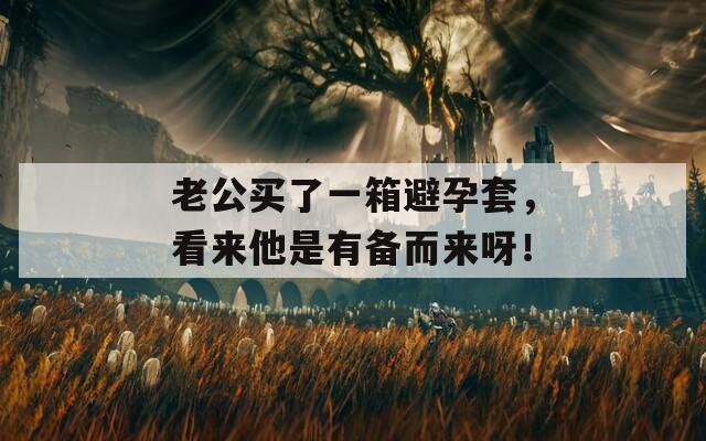 老公买了一箱避孕套，看来他是有备而来呀！