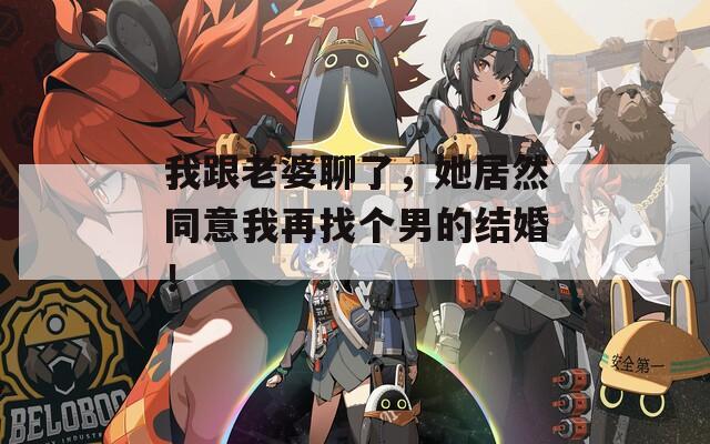 我跟老婆聊了，她居然同意我再找个男的结婚！