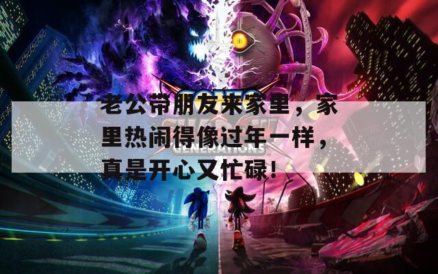 老公带朋友来家里，家里热闹得像过年一样，真是开心又忙碌！