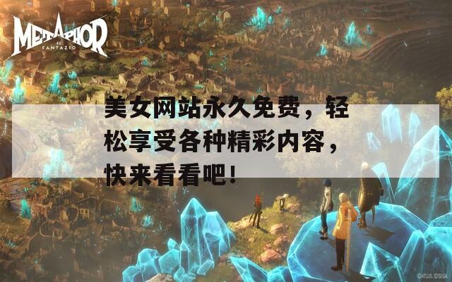 美女网站永久免费，轻松享受各种精彩内容，快来看看吧！