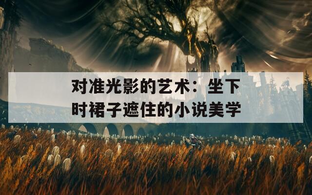 对准光影的艺术：坐下时裙子遮住的小说美学