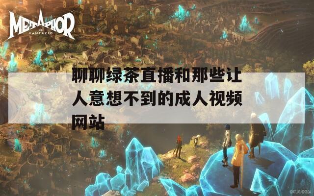 聊聊绿茶直播和那些让人意想不到的成人视频网站