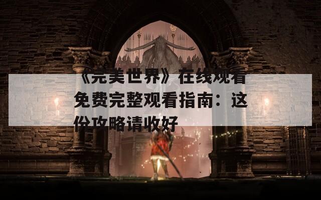 《完美世界》在线观看免费完整观看指南：这份攻略请收好