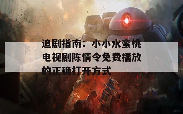 追剧指南：小小水蜜桃电视剧陈情令免费播放的正确打开方式