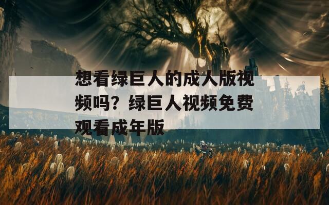 想看绿巨人的成人版视频吗？绿巨人视频免费观看成年版