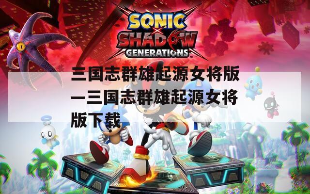 三国志群雄起源女将版—三国志群雄起源女将版下载