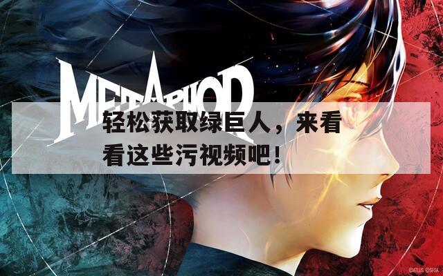 轻松获取绿巨人，来看看这些污视频吧！