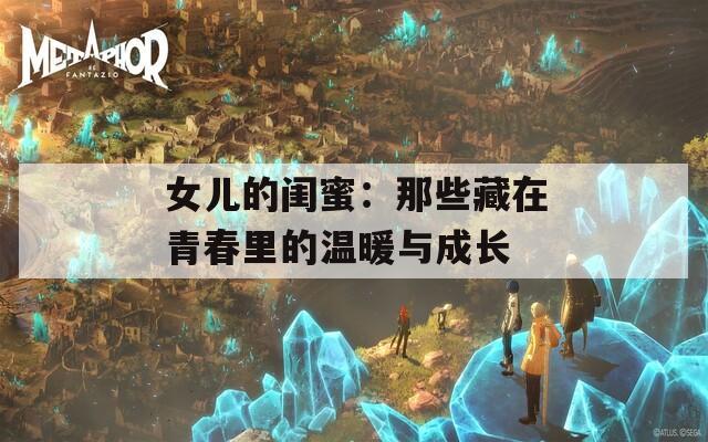 女儿的闺蜜：那些藏在青春里的温暖与成长