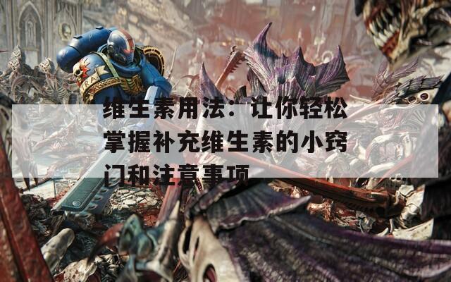 维生素用法：让你轻松掌握补充维生素的小窍门和注意事项