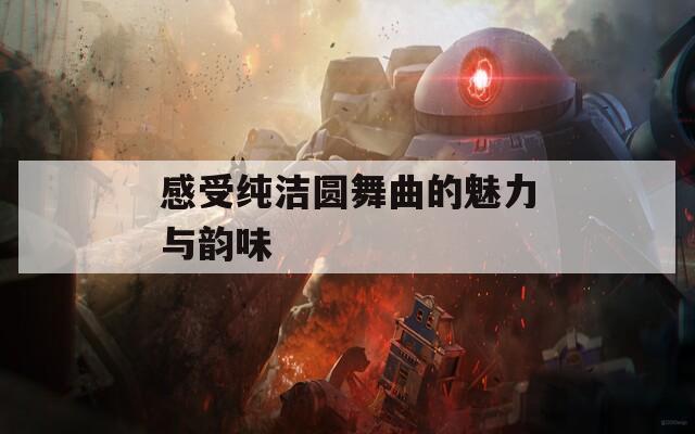 感受纯洁圆舞曲的魅力与韵味