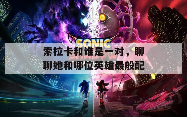 索拉卡和谁是一对，聊聊她和哪位英雄最般配
