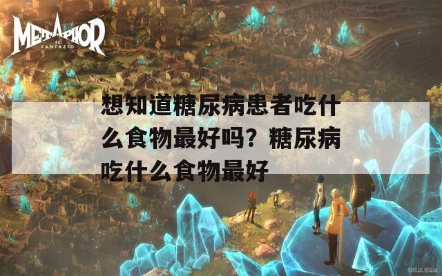 想知道糖尿病患者吃什么食物最好吗？糖尿病吃什么食物最好