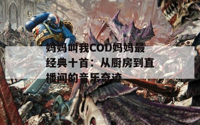 妈妈叫我COD妈妈最经典十首：从厨房到直播间的音乐奇迹