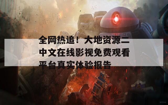 全网热追！大地资源二中文在线影视免费观看平台真实体验报告