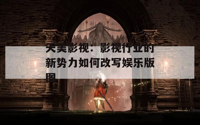 天美影视：影视行业的新势力如何改写娱乐版图