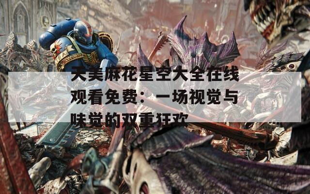 天美麻花星空大全在线观看免费：一场视觉与味觉的双重狂欢