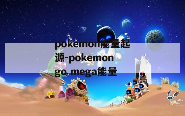 pokemon能量起源-pokemon go mega能量