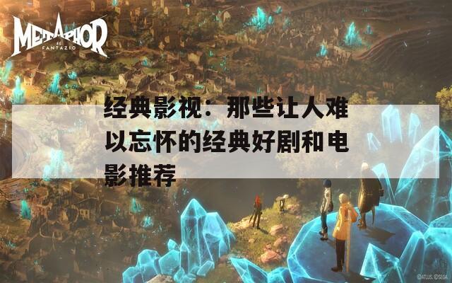 经典影视：那些让人难以忘怀的经典好剧和电影推荐