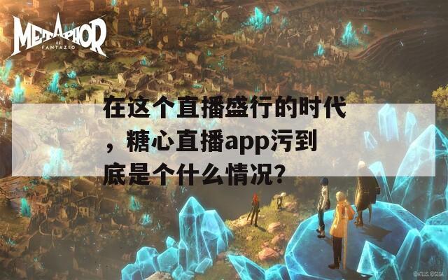 在这个直播盛行的时代，糖心直播app污到底是个什么情况？